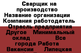 Сварщик на производство › Название организации ­ Компания-работодатель › Отрасль предприятия ­ Другое › Минимальный оклад ­ 20 000 - Все города Работа » Вакансии   . Липецкая обл.,Липецк г.